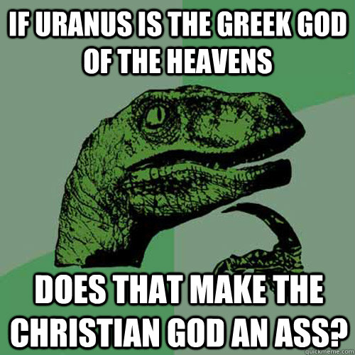 IF URANUS IS THE GREEK GOD OF THE HEAVENS DOES THAT MAKE THE CHRISTIAN GOD AN ASS? - IF URANUS IS THE GREEK GOD OF THE HEAVENS DOES THAT MAKE THE CHRISTIAN GOD AN ASS?  Philosoraptor