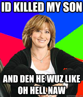 id killed my son and den he wuz like oh hell naw  Sheltering Suburban Mom