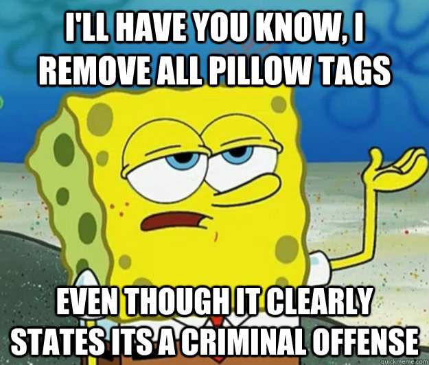 I'll have you know, I remove all pillow tags Even though it clearly states its a criminal offense  Tough Spongebob