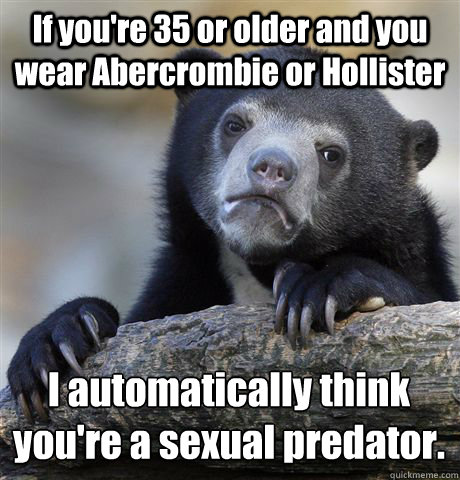 If you're 35 or older and you wear Abercrombie or Hollister I automatically think you're a sexual predator.  - If you're 35 or older and you wear Abercrombie or Hollister I automatically think you're a sexual predator.   Confession Bear