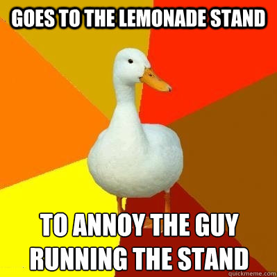 Goes to the Lemonade Stand To annoy the guy running the stand  Tech Impaired Duck