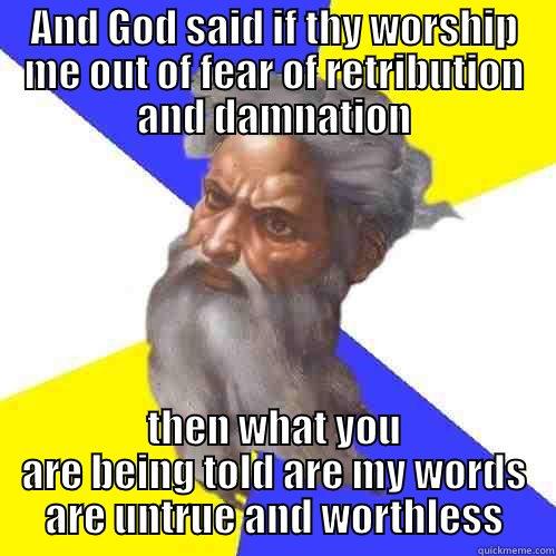 AND GOD SAID IF THY WORSHIP ME OUT OF FEAR OF RETRIBUTION AND DAMNATION THEN WHAT YOU ARE BEING TOLD ARE MY WORDS ARE UNTRUE AND WORTHLESS Advice God