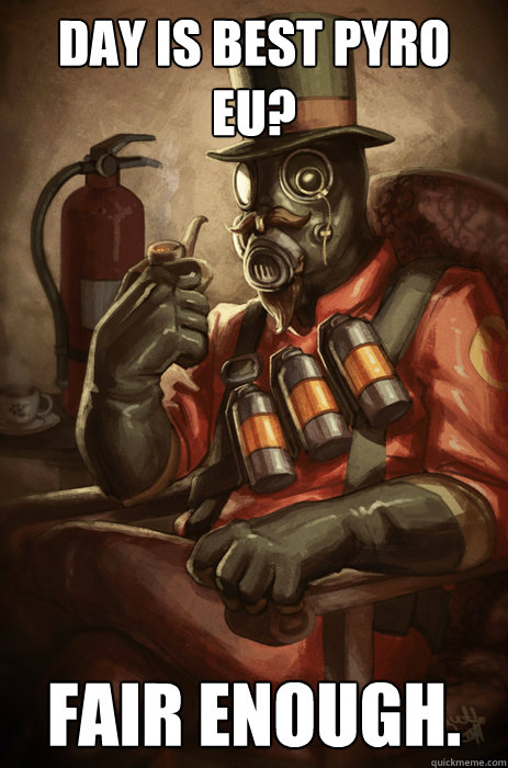 Day is best pyro EU? FAIR ENOUGH.  TF2 Pyro