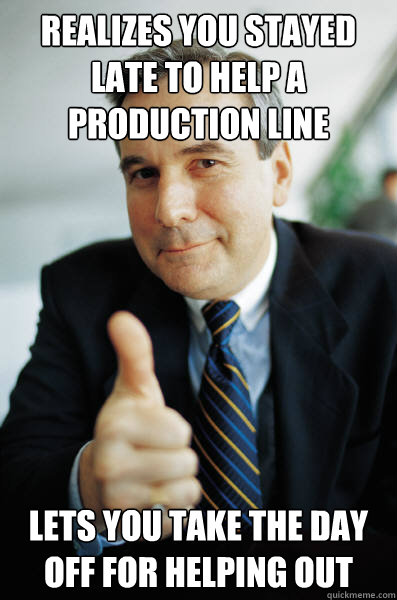 Realizes you stayed late to help a production line  Lets you take the day off for helping out - Realizes you stayed late to help a production line  Lets you take the day off for helping out  Good Guy Boss