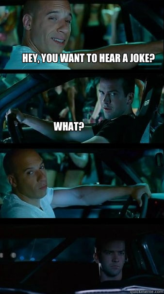 hey, you want to hear a joke? What?   Fast and Furious