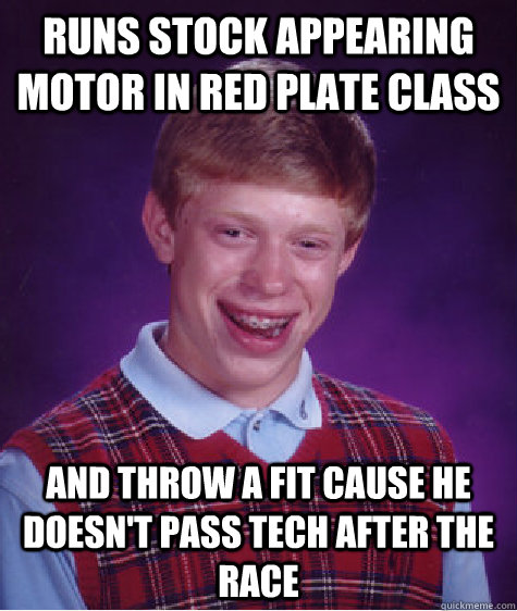 runs STOCK APPEARING motor in red plate class  and throw a fit cause he doesn't pass tech after the race   Bad Luck Brian