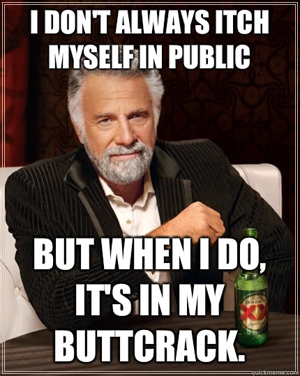 I don't always itch myself in public but when I do, it's in my buttcrack.  The Most Interesting Man In The World