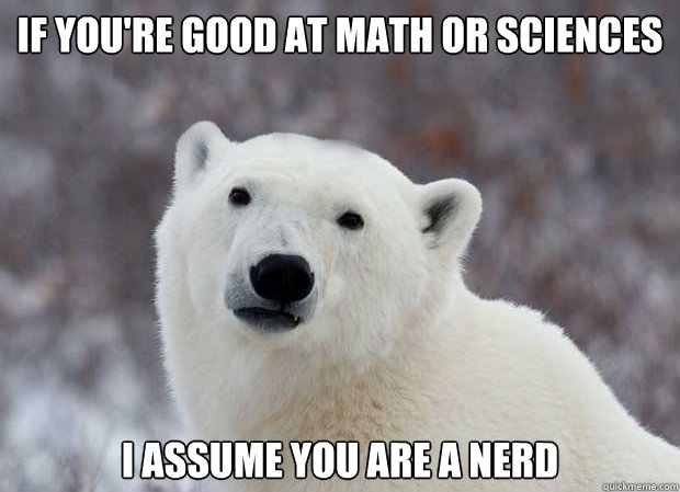 If you're good at math or sciences I assume you are a nerd  Popular Opinion Polar Bear