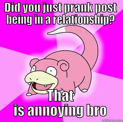 DID YOU JUST PRANK POST BEING IN A RELATIONSHIP? THAT IS ANNOYING BRO Slowpoke