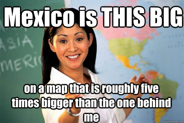 Mexico is THIS BIG on a map that is roughly five times bigger than the one behind me  Unhelpful High School Teacher