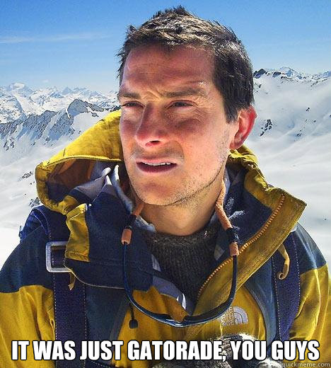  it was just gatorade, you guys  Bear Grylls