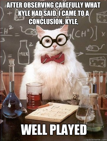 After observing carefully what Kyle had said, I came to a conclusion. Kyle, WELL PLAYED  Chemistry Cat