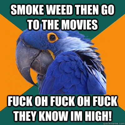 smoke weed then go to the movies FUCK OH FUCK OH FUCK THEY KNOW IM HIGH!  Paranoid Parrot