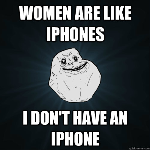 Women are like iPhones I don't have an iphone  Forever Alone