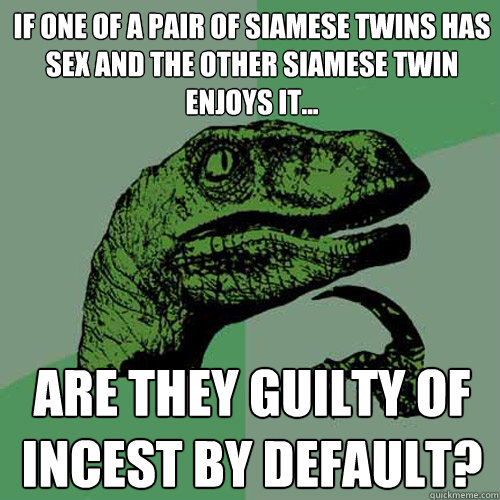 If one of a pair of siamese twins has sex and the other siamese twin enjoys it... are they guilty of incest by default?  Philosoraptor