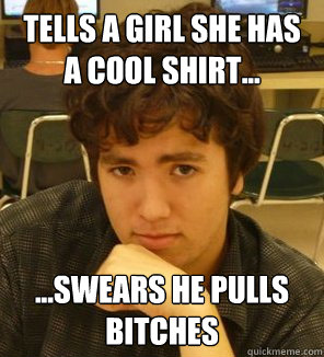 Tells a girl she has a cool shirt... ...swears he pulls bitches  