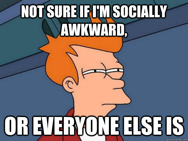 Not sure if I'm socially awkward, Or everyone else is  Futurama Fry