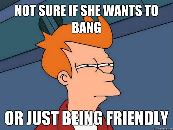 not sure if she wants to bang or just being friendly  Futurama Fry