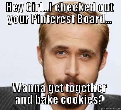 Hey girl - HEY GIRL...I CHECKED OUT YOUR PINTEREST BOARD... WANNA GET TOGETHER AND BAKE COOKIES? Good Guy Ryan Gosling