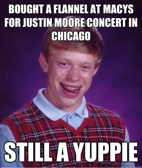 Bought a flannel at Macys for justin moore concert in chicago Still a yuppie  Bad Luck Brian