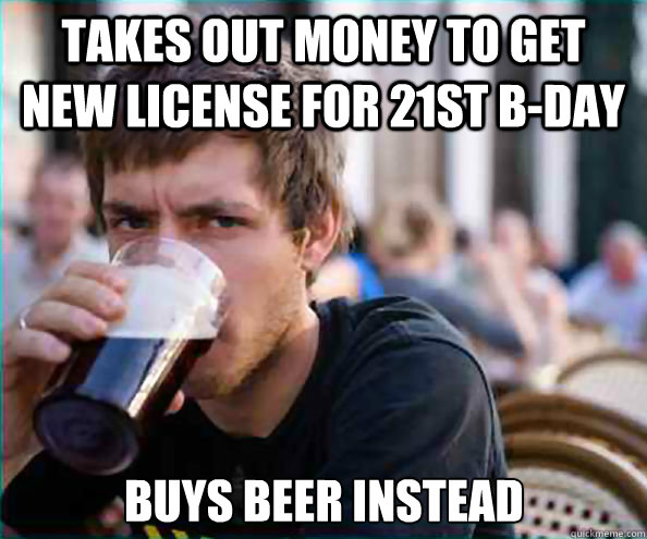 takes out money to get new license for 21st B-day Buys beer instead  Lazy College Senior