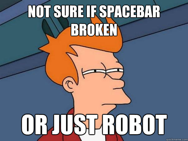 not sure if spacebar broken or just robot  Futurama Fry