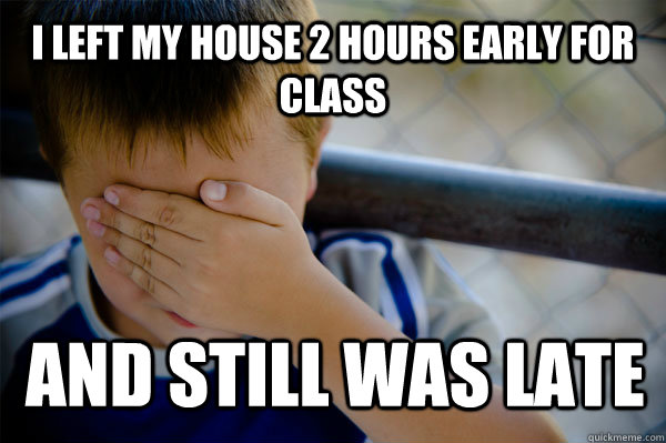 I left my house 2 hours early for class and still was late  Confession kid