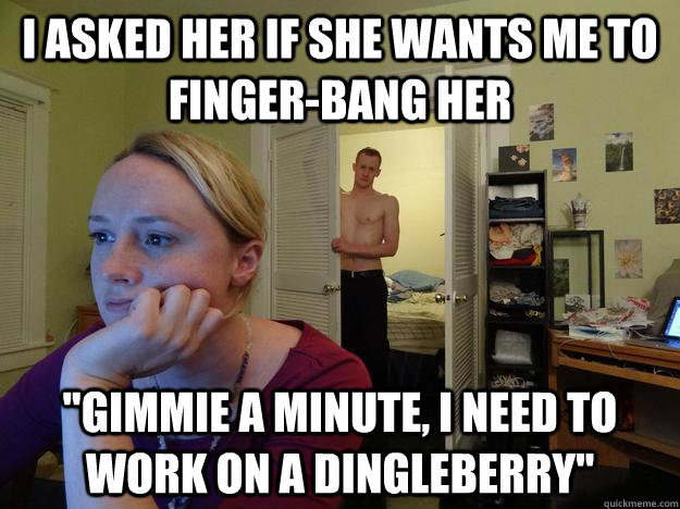 I asked her if she wants me to finger-bang her 