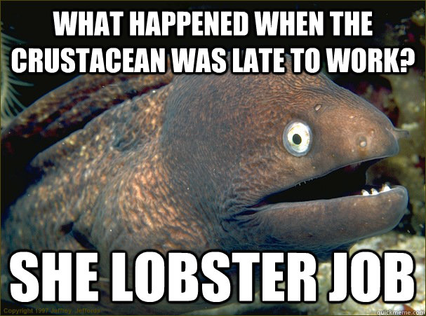 What happened when the crustacean was late to work?  She lobster job  Bad Joke Eel