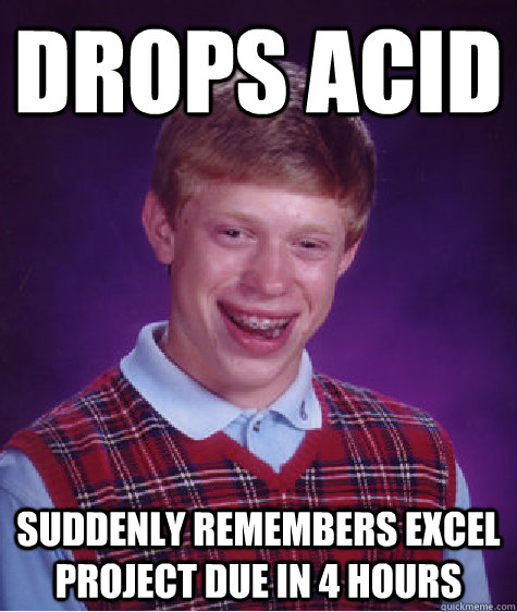 DROPS ACID suddenly REMEMBERS EXCEL PROJECT DUE IN 4 HOURS - DROPS ACID suddenly REMEMBERS EXCEL PROJECT DUE IN 4 HOURS  Bad Luck Brian