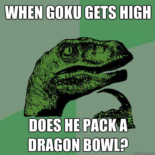 When Goku gets high Does he pack a dragon bowl?  Philosoraptor