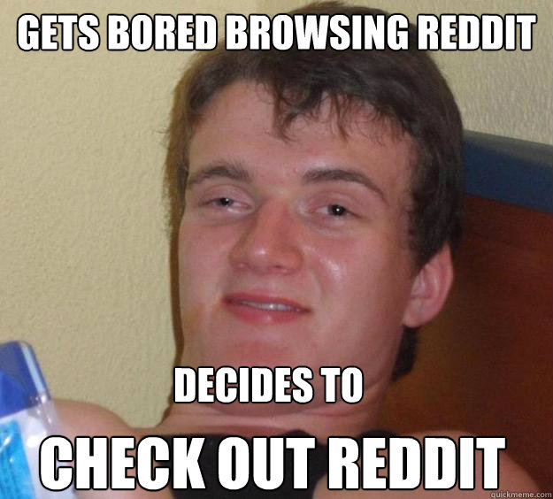 gets bored browsing reddit decides to  check out reddit  10 Guy