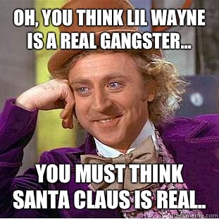 Oh, you think lil wayne is a real gangster... You must think santa claus is real..  Condescending Wonka