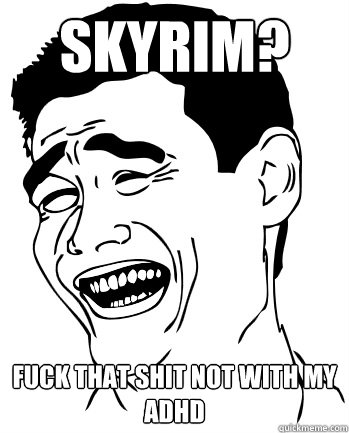 Skyrim? Fuck that shit not with my ADHD - Skyrim? Fuck that shit not with my ADHD  Fuck that