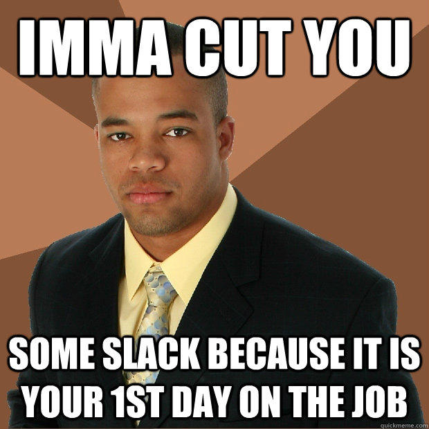 imma cut you some slack because it is your 1st day on the job  