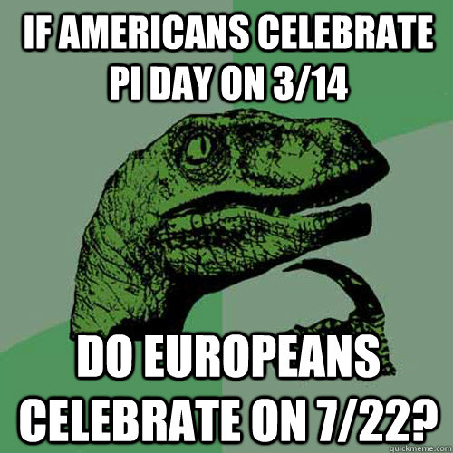 If Americans celebrate pi day on 3/14 Do europeans celebrate on 7/22?  Philosoraptor