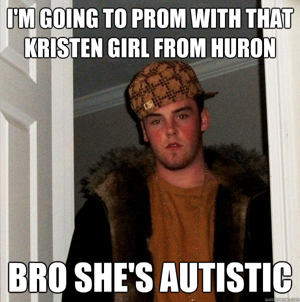 I'm going to Prom with that Kristen girl from huron bro she's autistic  Scumbag Steve