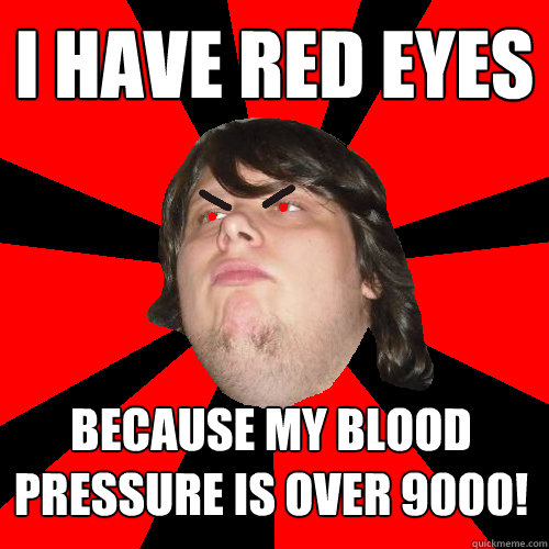 i have red eyes
 because my blood pressure is over 9000! - i have red eyes
 because my blood pressure is over 9000!  Rick Rage