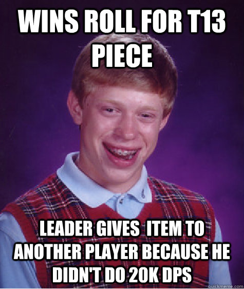 wins roll for t13 piece leader gives  item to another player because he didn't do 20k dps  Bad Luck Brian