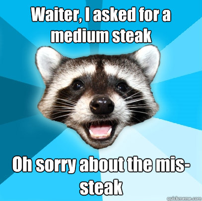 Waiter, I asked for a medium steak Oh sorry about the mis-steak  Lame Pun Coon