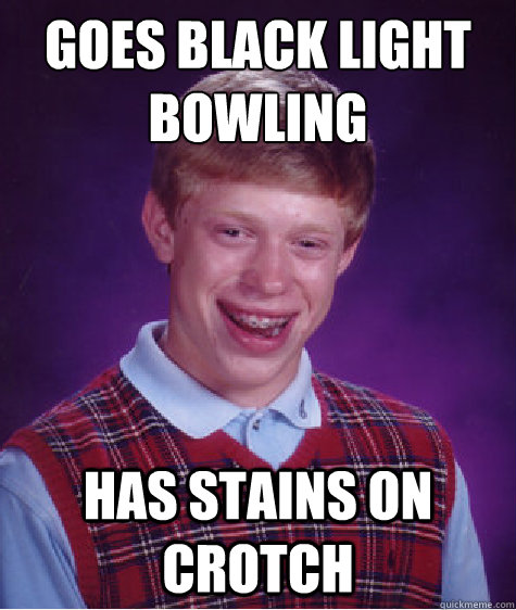 goes black light bowling has stains on crotch - goes black light bowling has stains on crotch  Bad Luck Brian