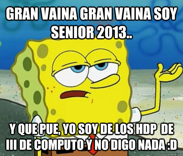 gran vaina gran vaina soy Senior 2013.. y que pue, yo soy de los HDP  de III de computo y no digo nada :D  Tough Spongebob