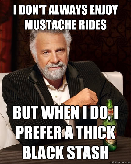 I don't always enjoy mustache rides But when I do, I prefer a thick black stash  The Most Interesting Man In The World