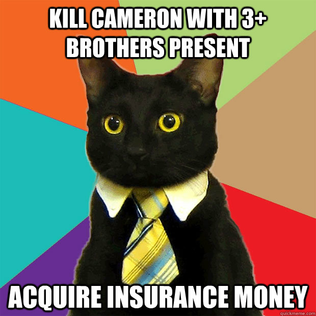 Kill Cameron with 3+ brothers present Acquire insurance money  Business Cat