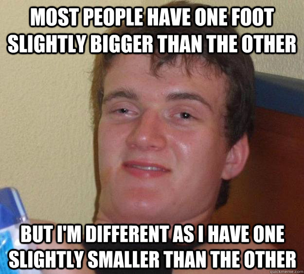 Most people have one foot slightly bigger than the other But I'm different as I have one slightly smaller than the other - Most people have one foot slightly bigger than the other But I'm different as I have one slightly smaller than the other  10 Guy