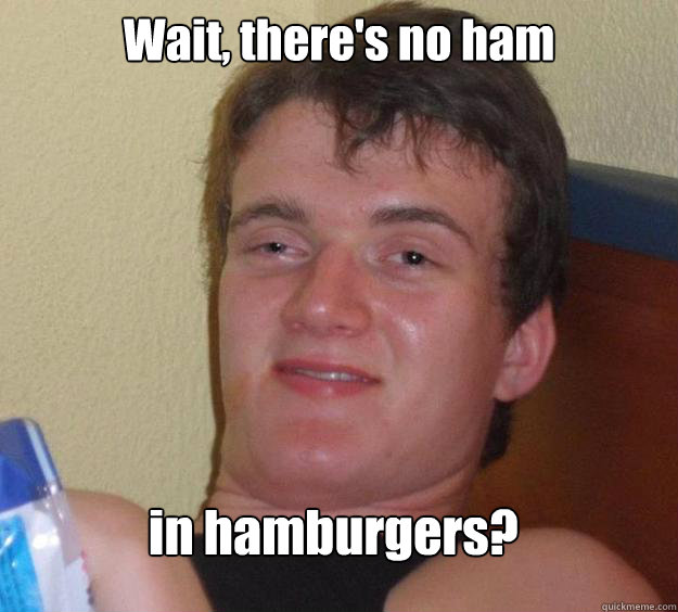 Wait, there's no ham in hamburgers?  10 Guy