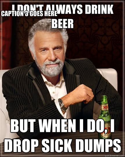 i don't always drink beer but when i do, i drop sick dumps Caption 3 goes here  The Most Interesting Man In The World