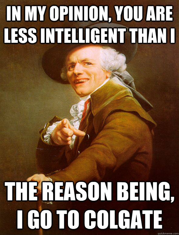 in my opinion, you are less intelligent than I The reason being, I go to colgate  Joseph Ducreux