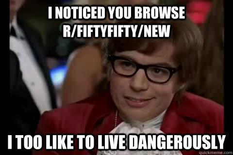 I noticed you browse r/fiftyfifty/new i too like to live dangerously  Dangerously - Austin Powers