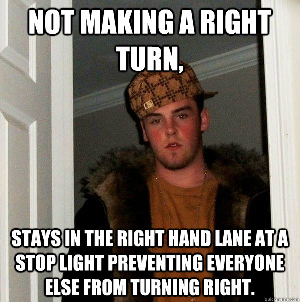 Not making a right turn, Stays in the right hand lane at a stop light preventing everyone else from turning right. - Not making a right turn, Stays in the right hand lane at a stop light preventing everyone else from turning right.  Scumbag Steve